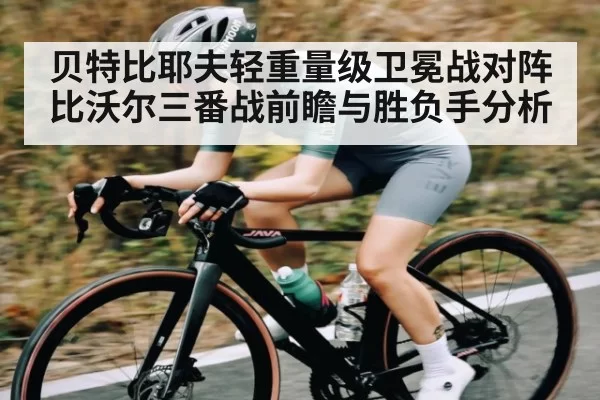 贝特比耶夫轻重量级卫冕战对阵比沃尔三番战前瞻与胜负手分析